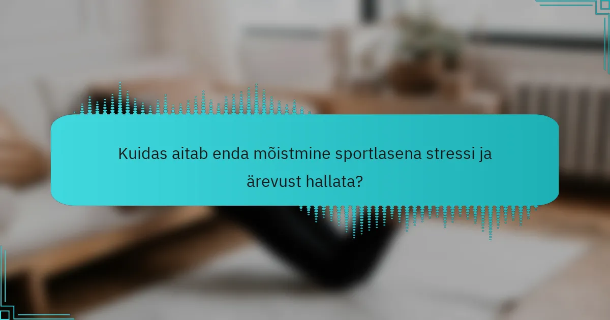 Kuidas aitab enda mõistmine sportlasena stressi ja ärevust hallata?