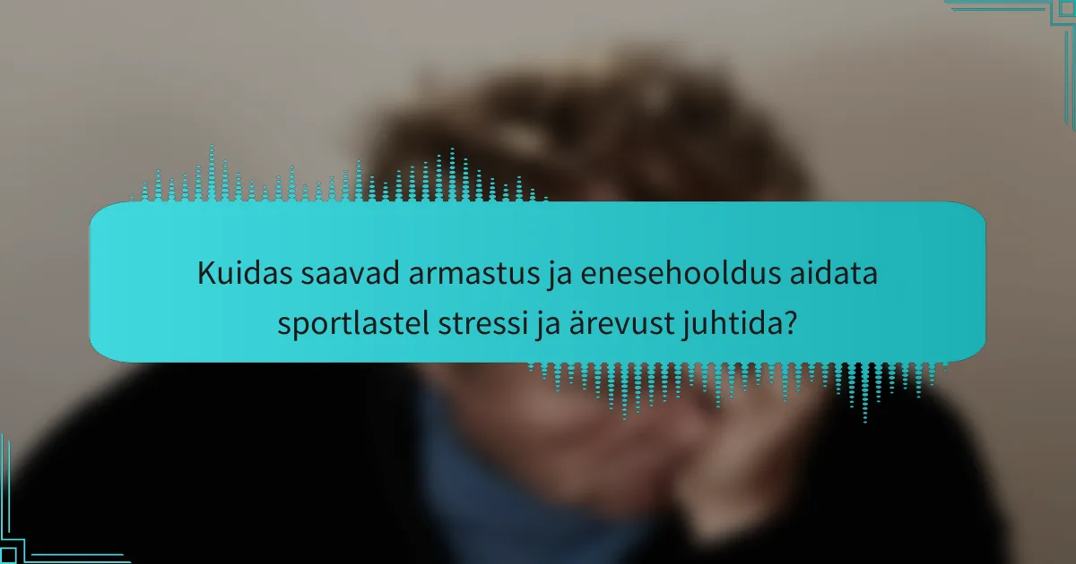 Kuidas saavad armastus ja enesehooldus aidata sportlastel stressi ja ärevust juhtida?