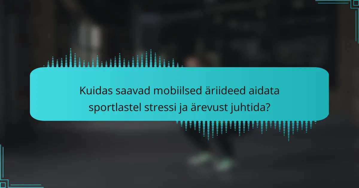 Kuidas saavad mobiilsed äriideed aidata sportlastel stressi ja ärevust juhtida?
