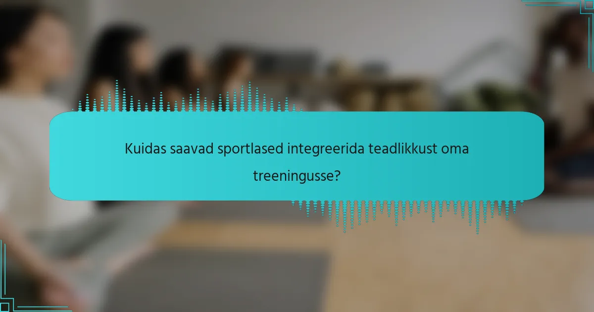 Kuidas saavad sportlased integreerida teadlikkust oma treeningusse?