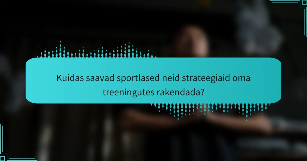Kuidas saavad sportlased neid strateegiaid oma treeningutes rakendada?