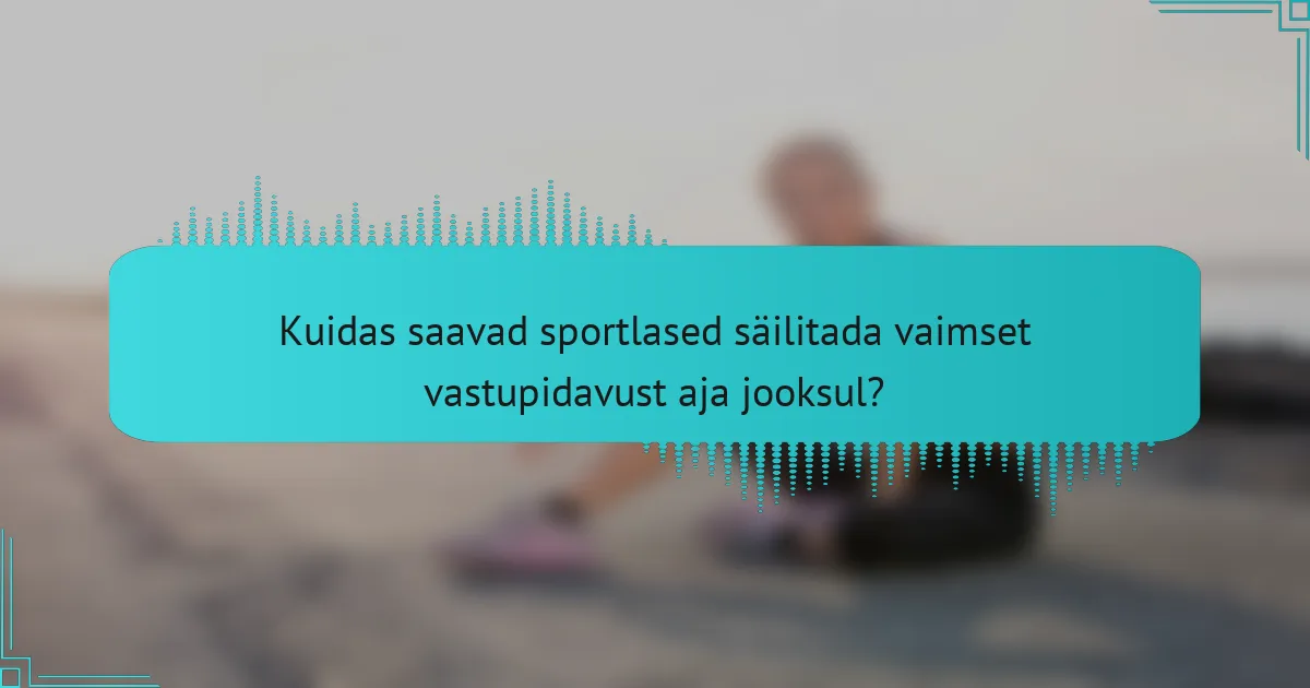 Kuidas saavad sportlased säilitada vaimset vastupidavust aja jooksul?