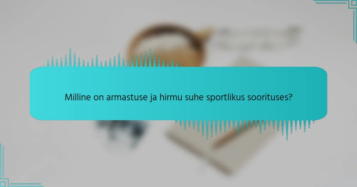 Milline on armastuse ja hirmu suhe sportlikus soorituses?