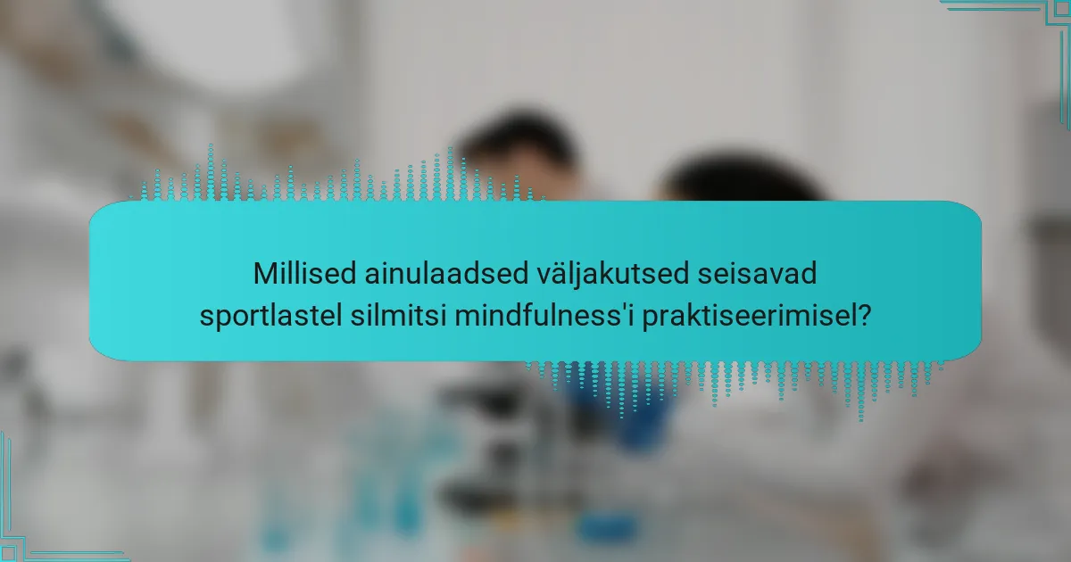 Millised ainulaadsed väljakutsed seisavad sportlastel silmitsi mindfulness'i praktiseerimisel?