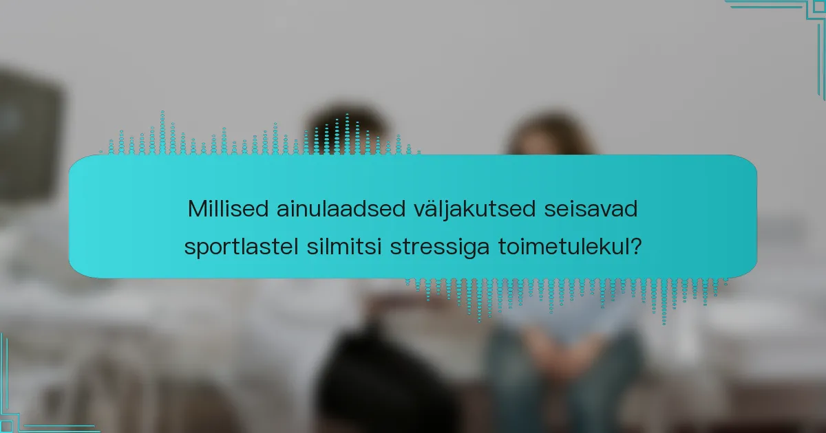 Millised ainulaadsed väljakutsed seisavad sportlastel silmitsi stressiga toimetulekul?
