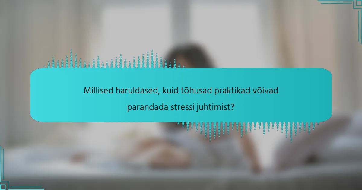 Millised haruldased, kuid tõhusad praktikad võivad parandada stressi juhtimist?