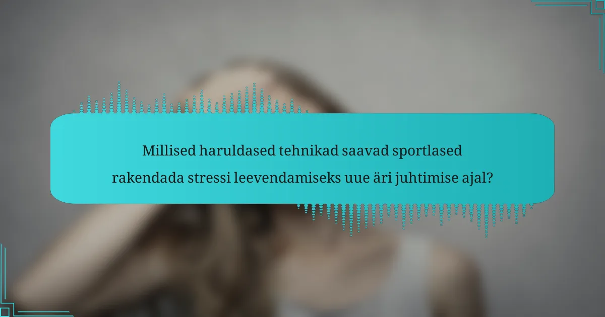 Millised haruldased tehnikad saavad sportlased rakendada stressi leevendamiseks uue äri juhtimise ajal?