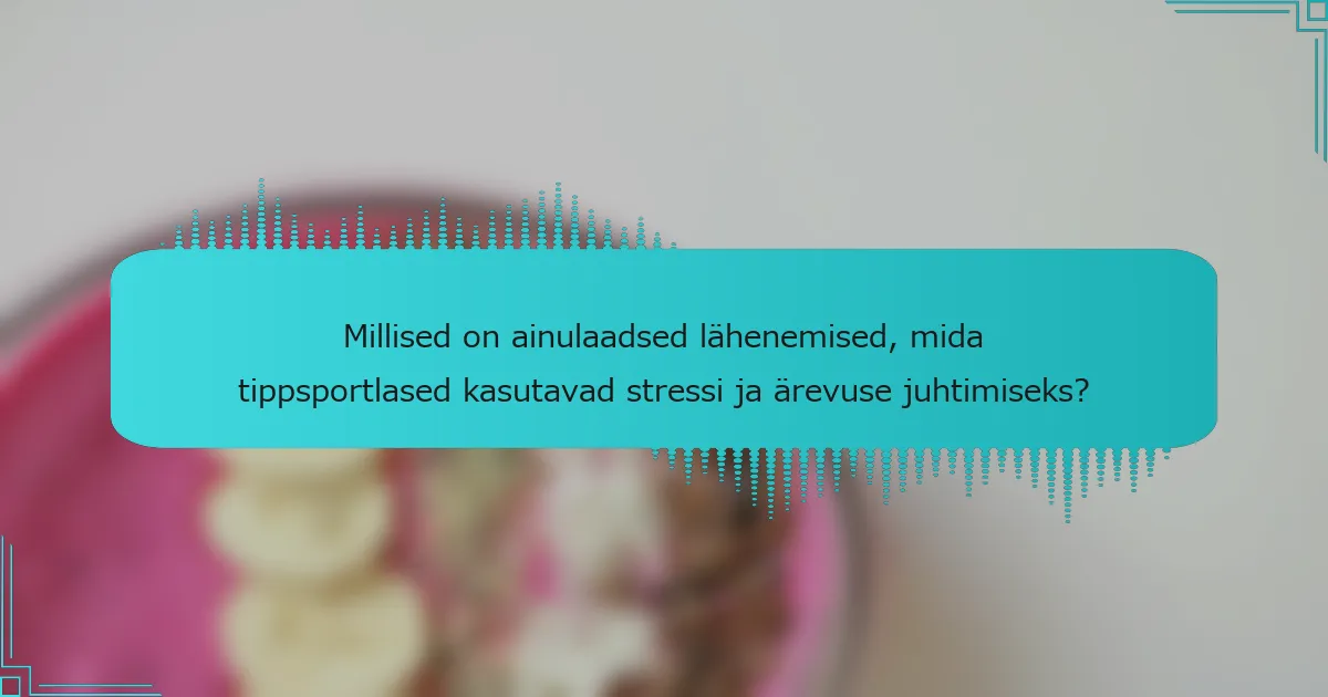 Millised on ainulaadsed lähenemised, mida tippsportlased kasutavad stressi ja ärevuse juhtimiseks?