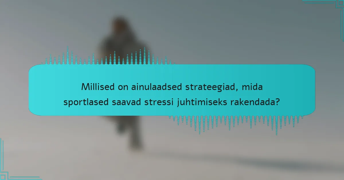 Millised on ainulaadsed strateegiad, mida sportlased saavad stressi juhtimiseks rakendada?