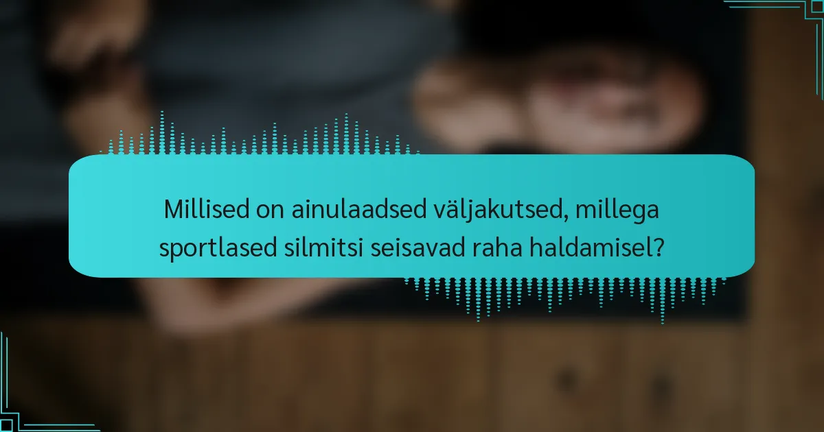 Millised on ainulaadsed väljakutsed, millega sportlased silmitsi seisavad raha haldamisel?