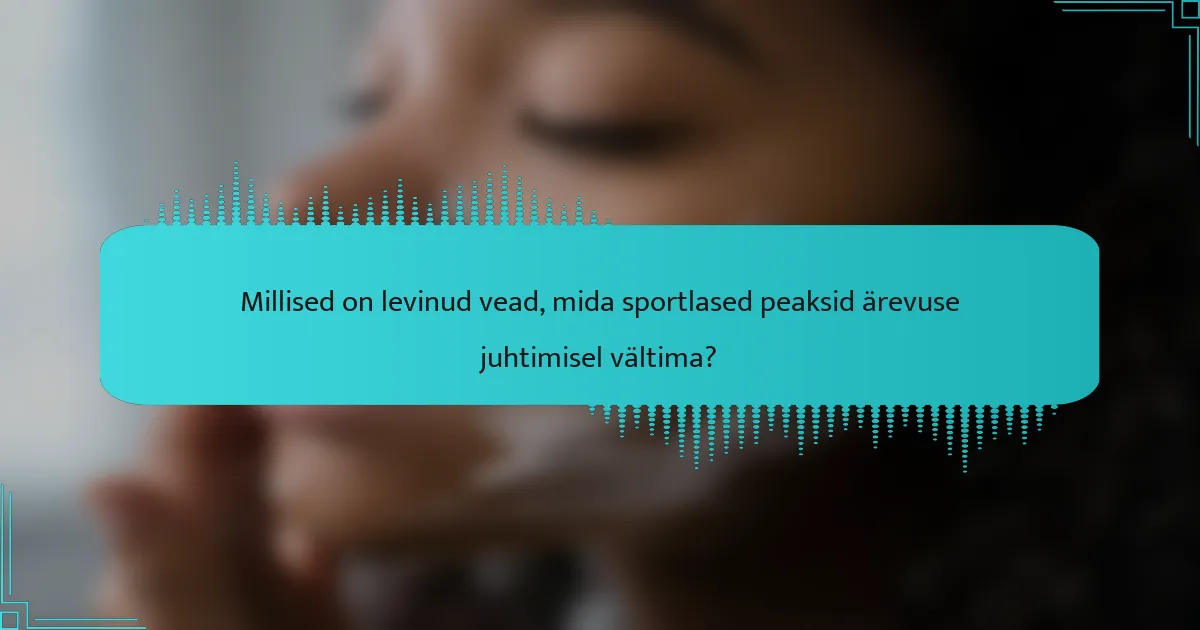 Millised on levinud vead, mida sportlased peaksid ärevuse juhtimisel vältima?