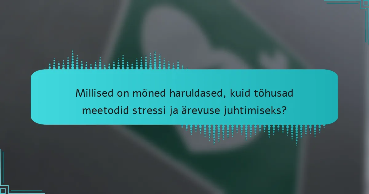 Millised on mõned haruldased, kuid tõhusad meetodid stressi ja ärevuse juhtimiseks?