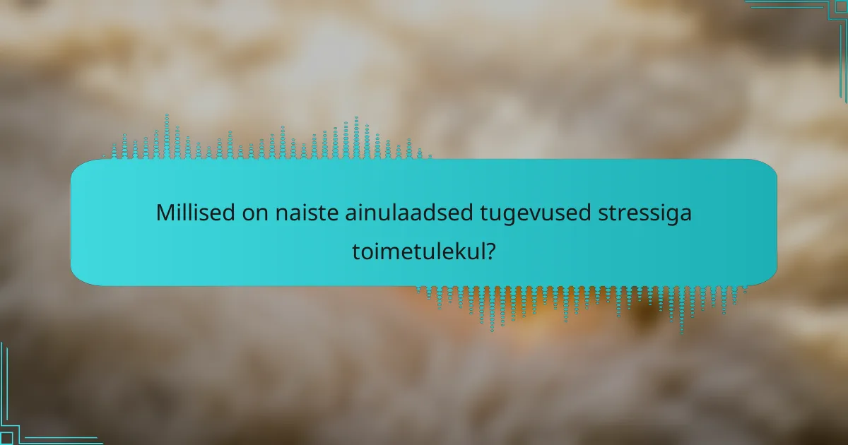 Millised on naiste ainulaadsed tugevused stressiga toimetulekul?