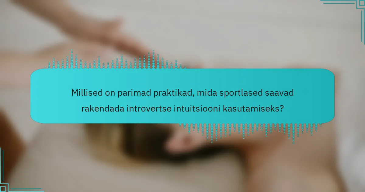 Millised on parimad praktikad, mida sportlased saavad rakendada introvertse intuitsiooni kasutamiseks?