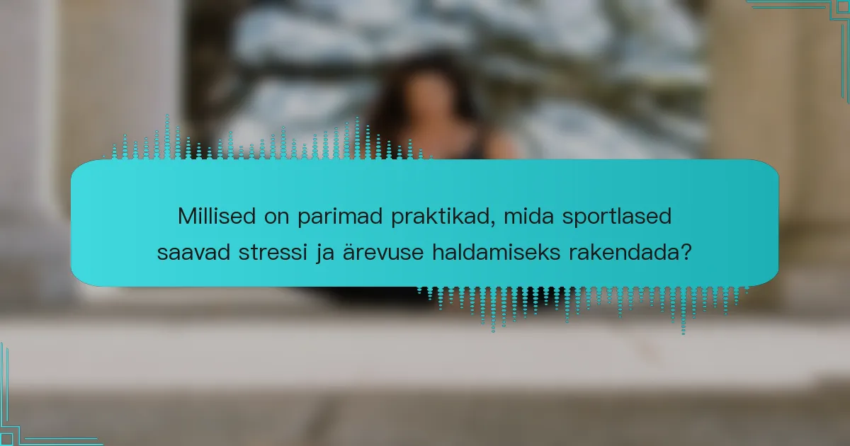 Millised on parimad praktikad, mida sportlased saavad stressi ja ärevuse haldamiseks rakendada?