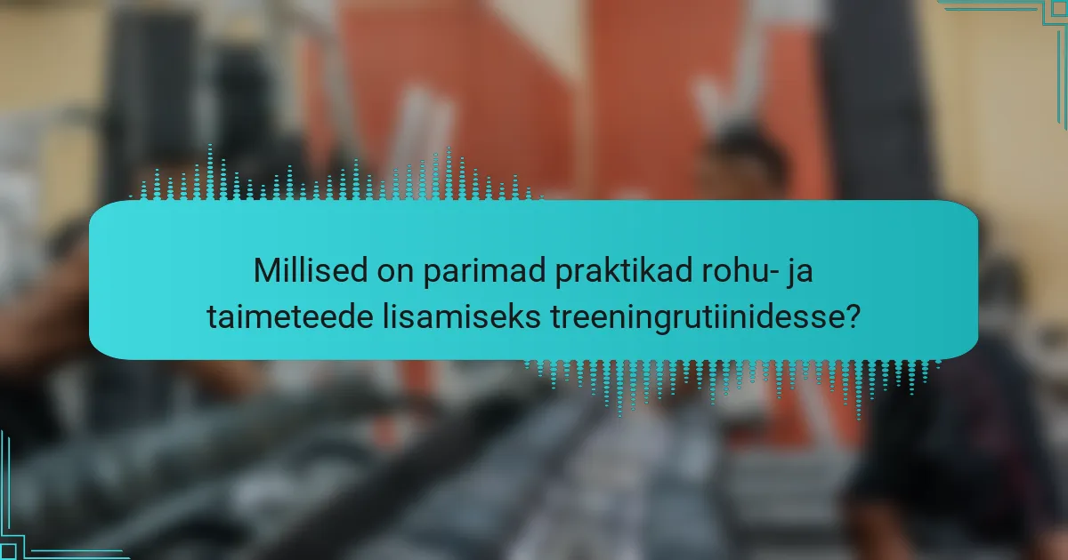 Millised on parimad praktikad rohu- ja taimeteede lisamiseks treeningrutiinidesse?