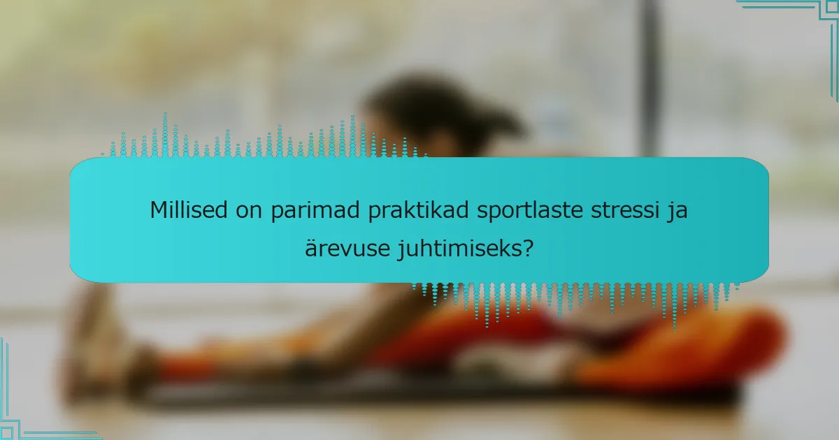 Millised on parimad praktikad sportlaste stressi ja ärevuse juhtimiseks?