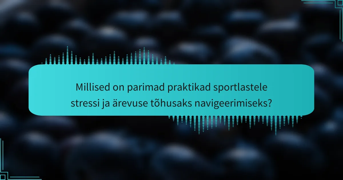 Millised on parimad praktikad sportlastele stressi ja ärevuse tõhusaks navigeerimiseks?