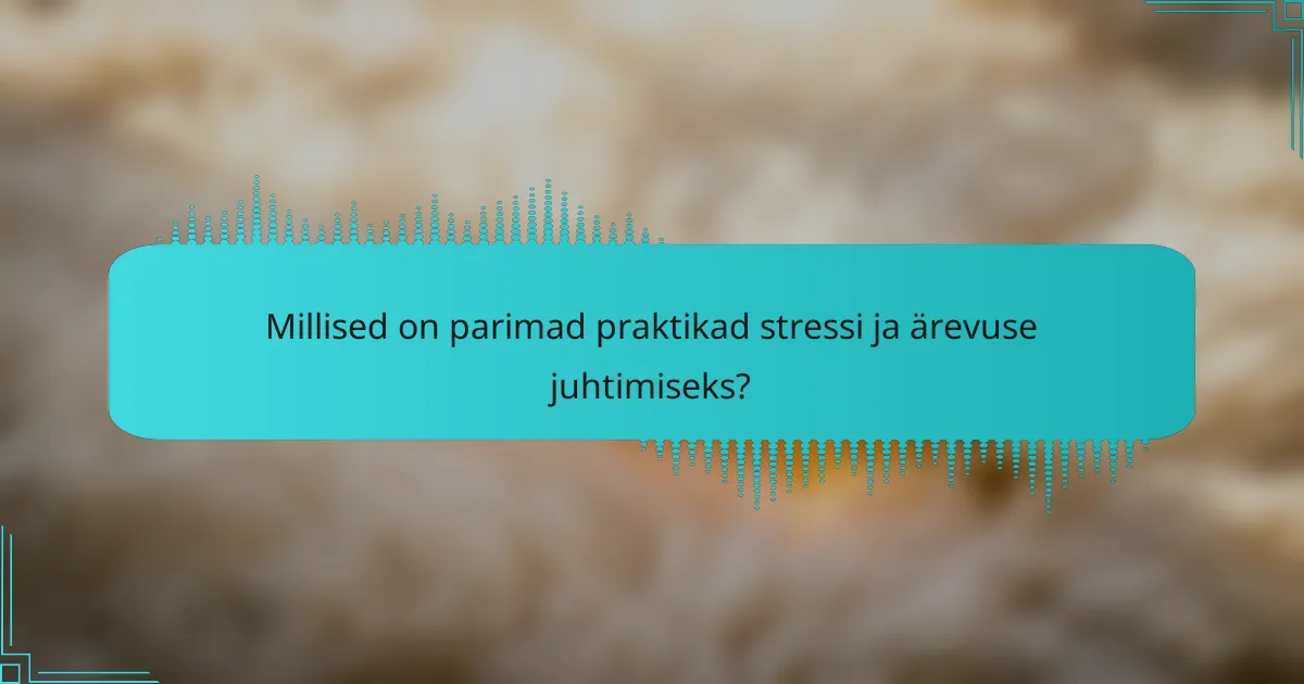 Millised on parimad praktikad stressi ja ärevuse juhtimiseks?