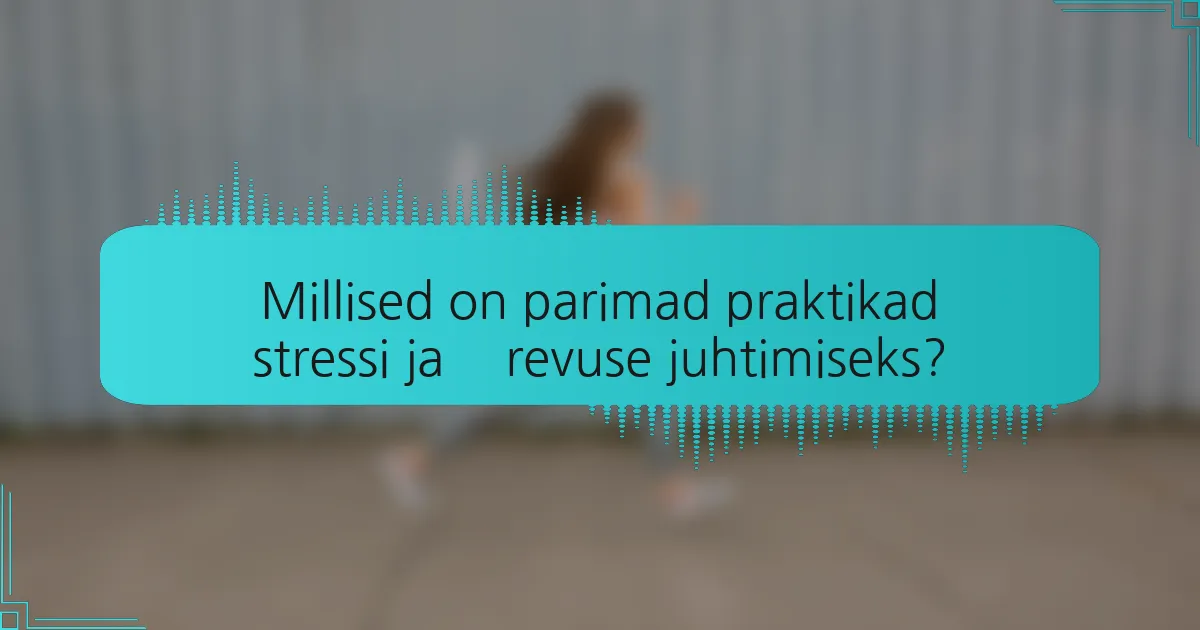 Millised on parimad praktikad stressi ja ärevuse juhtimiseks?