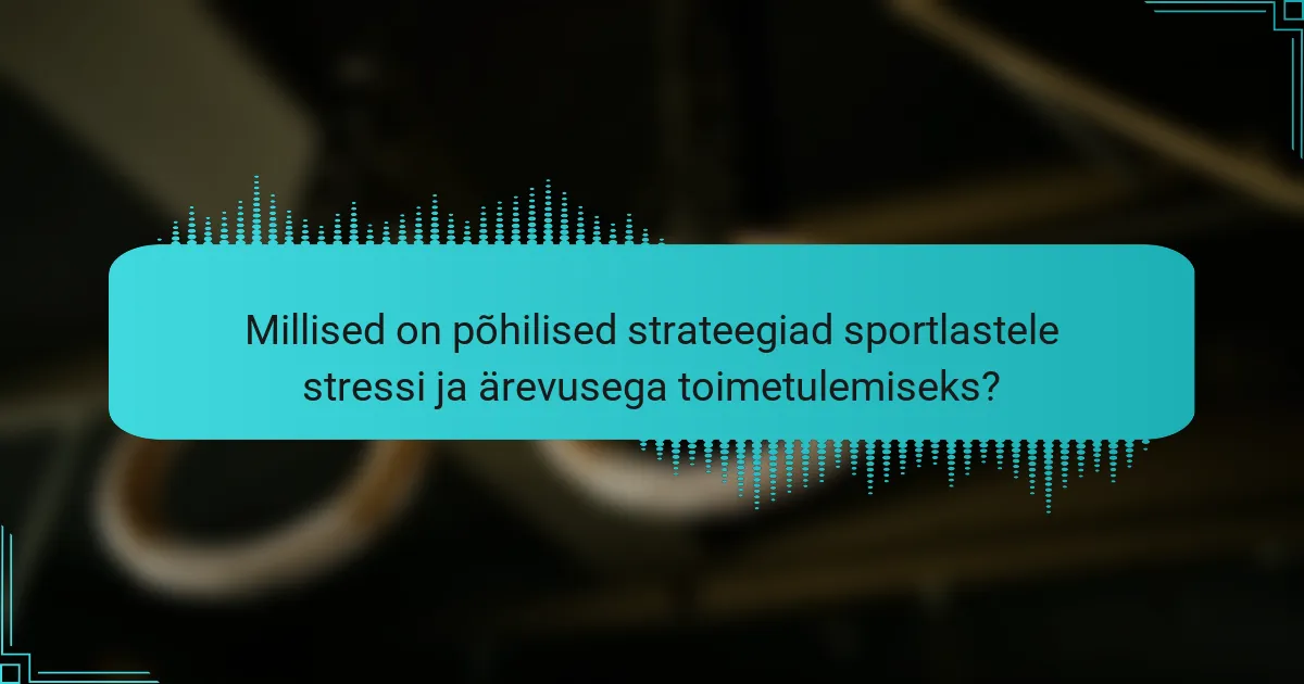 Millised on põhilised strateegiad sportlastele stressi ja ärevusega toimetulemiseks?