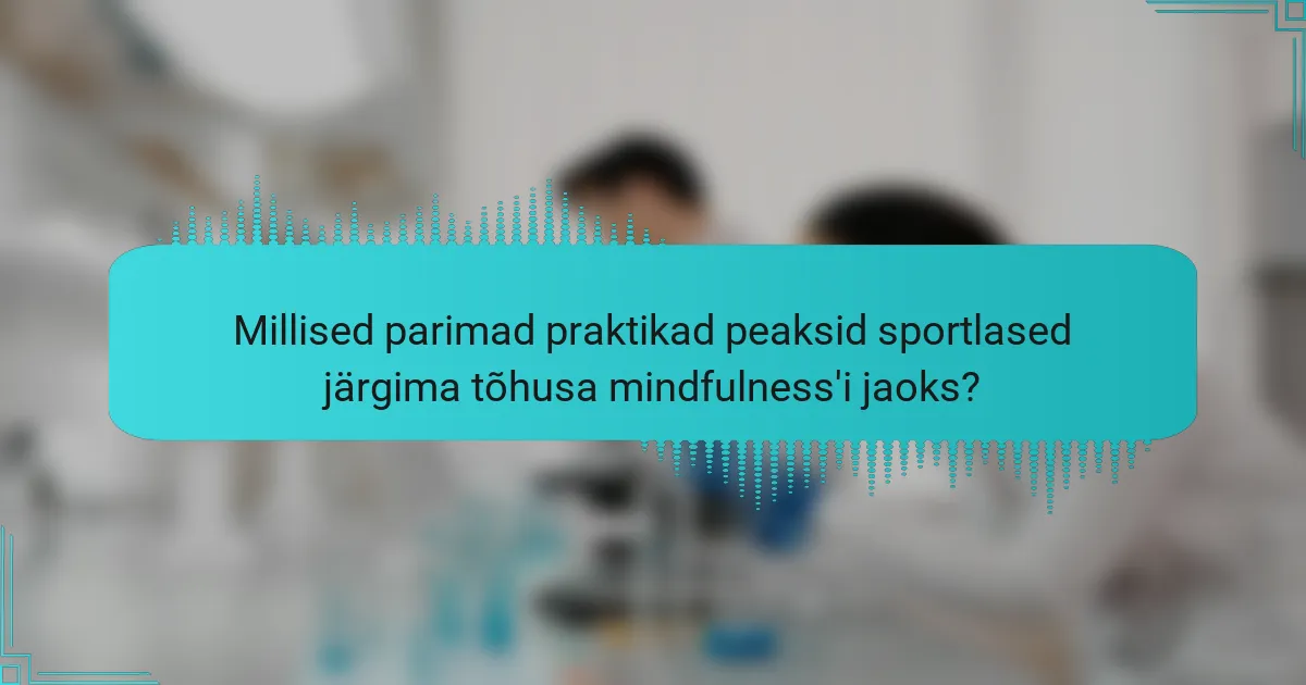 Millised parimad praktikad peaksid sportlased järgima tõhusa mindfulness'i jaoks?