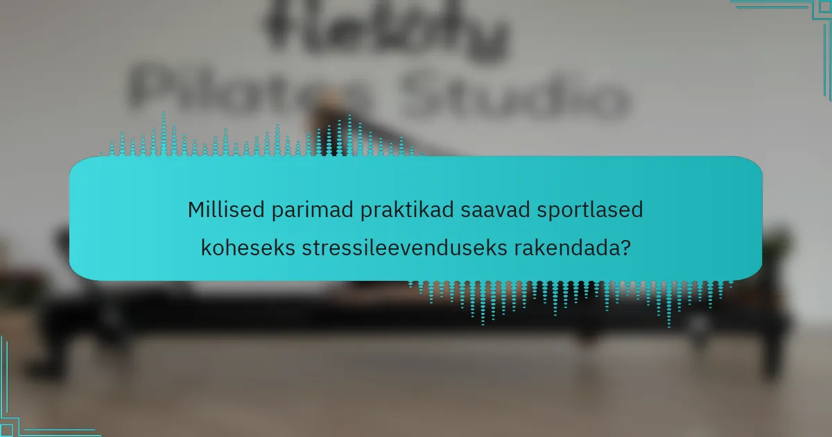 Millised parimad praktikad saavad sportlased koheseks stressileevenduseks rakendada?