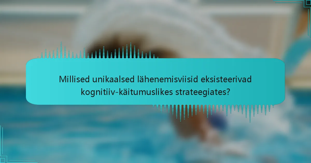 Millised unikaalsed lähenemisviisid eksisteerivad kognitiiv-käitumuslikes strateegiates?