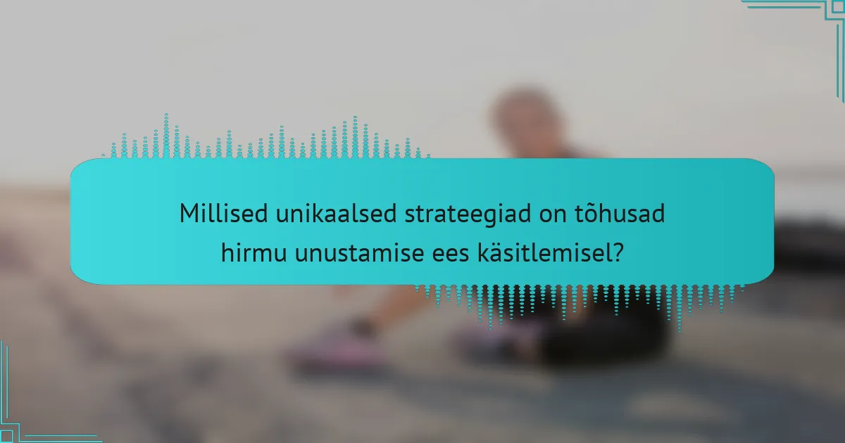 Millised unikaalsed strateegiad on tõhusad hirmu unustamise ees käsitlemisel?