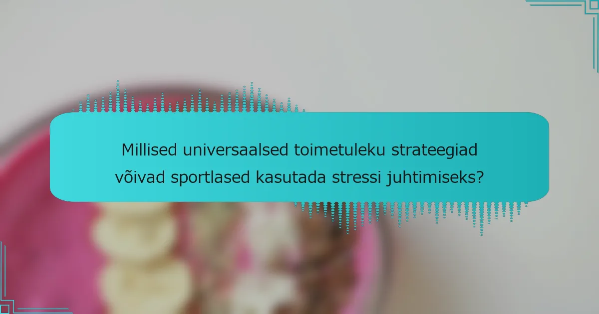 Millised universaalsed toimetuleku strateegiad võivad sportlased kasutada stressi juhtimiseks?