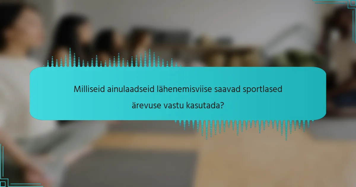 Milliseid ainulaadseid lähenemisviise saavad sportlased ärevuse vastu kasutada?