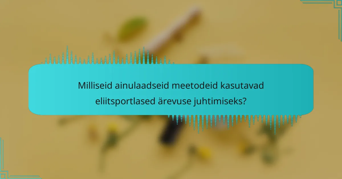 Milliseid ainulaadseid meetodeid kasutavad eliitsportlased ärevuse juhtimiseks?