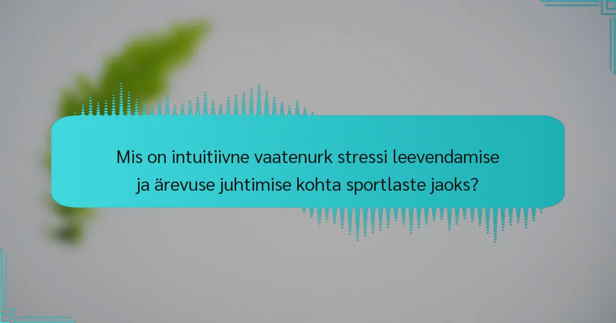 Mis on intuitiivne vaatenurk stressi leevendamise ja ärevuse juhtimise kohta sportlaste jaoks?